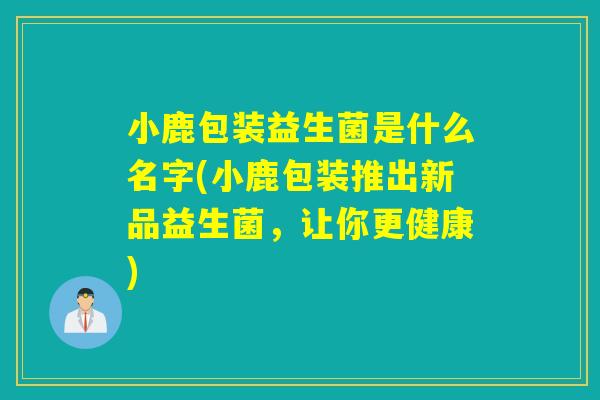 小鹿包装益生菌是什么名字(小鹿包装推出新品益生菌,让你更健康) 小鹿包装益生菌是什么名字(小鹿包装推出新品益生菌,让你更健康)