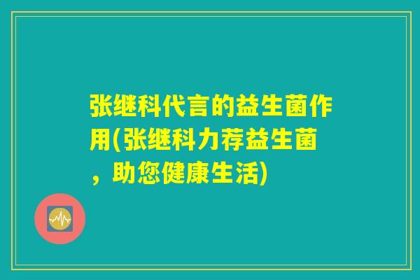 张继科代言的益生菌作用(张继科力荐益生菌，助您健康生活)