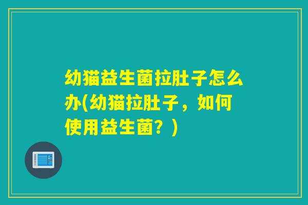 幼猫益生菌拉肚子怎么办(幼猫拉肚子，如何使用益生菌？)