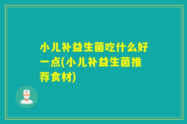 小儿补益生菌吃什么好一点(小儿补益生菌推荐食材)