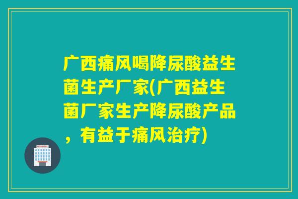 广西痛风喝降尿酸益生菌生产厂家(广西益生菌厂家生产降尿酸产品，有益于痛风治疗)