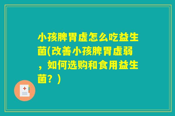 小孩脾胃虚怎么吃益生菌(改善小孩脾胃虚弱，如何选购和食用益生菌？)