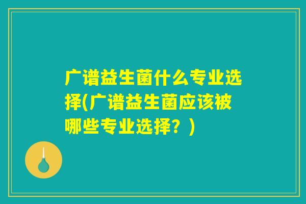 广谱益生菌什么专业选择(广谱益生菌应该被哪些专业选择?) 广谱益生菌什么专业选择(广谱益生菌应该被哪些专业选择?)