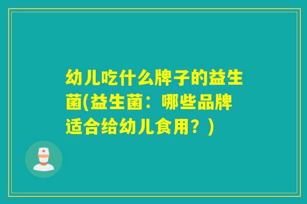 幼儿吃什么牌子的益生菌(益生菌：哪些品牌适合给幼儿食用？)