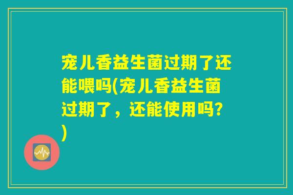 宠儿香益生菌过期了还能喂吗(宠儿香益生菌过期了,还能使用吗?) 宠儿香益生菌过期了还能喂吗(宠儿香益生菌过期了,还能使用吗?)