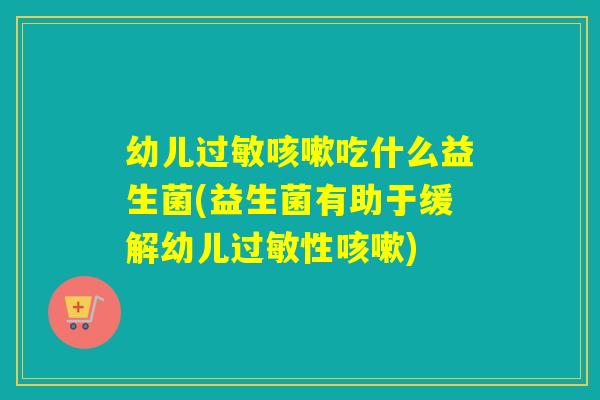 幼儿过敏咳嗽吃什么益生菌(益生菌有助于缓解幼儿过敏性咳嗽)