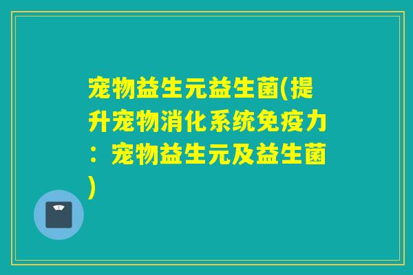 宠物益生元益生菌(提升宠物消化系统免疫力：宠物益生元及益生菌)