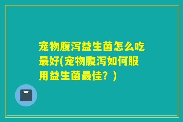 宠物腹泻益生菌怎么吃最好(宠物腹泻如何服用益生菌最佳？)