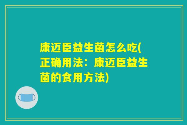 康迈臣益生菌怎么吃(正确用法：康迈臣益生菌的食用方法)