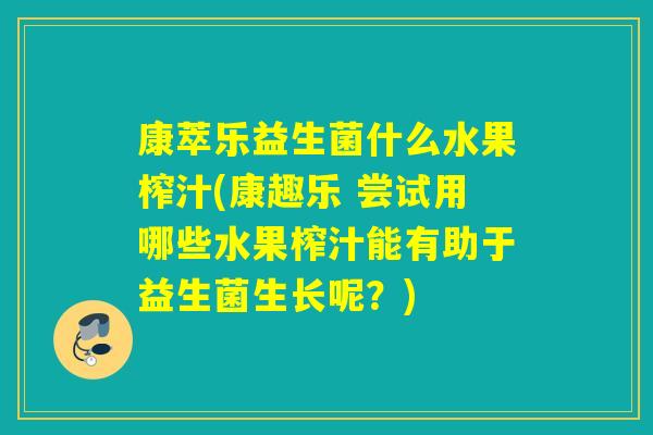康萃乐益生菌什么水果榨汁(康趣乐 尝试用哪些水果榨汁能有助于益生菌生长呢？)