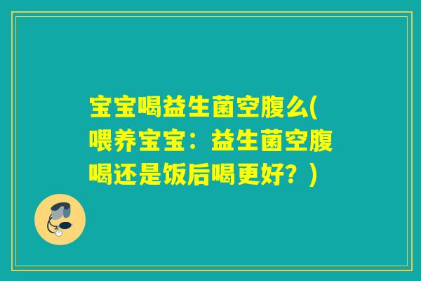 宝宝喝益生菌空腹么(喂养宝宝：益生菌空腹喝还是饭后喝更好？)