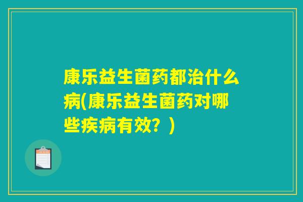 康乐益生菌药都治什么病(康乐益生菌药对哪些疾病有效？)