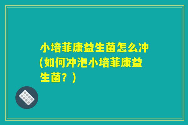 小培菲康益生菌怎么冲(如何冲泡小培菲康益生菌？)