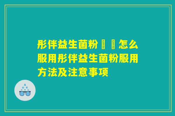彤伴益生菌粉應該怎么服用彤伴益生菌粉服用方法及注意事项