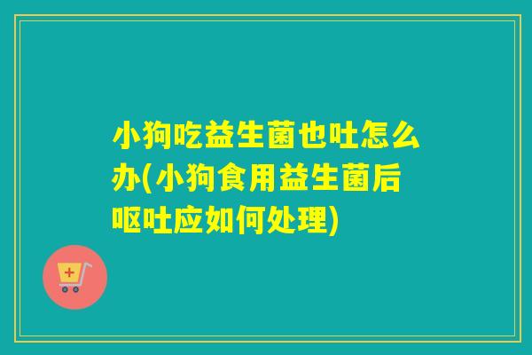 小狗吃益生菌也吐怎么办(小狗食用益生菌后应如何处理) 小狗吃益生菌也吐怎么办(小狗食用益生菌后应如何处理)