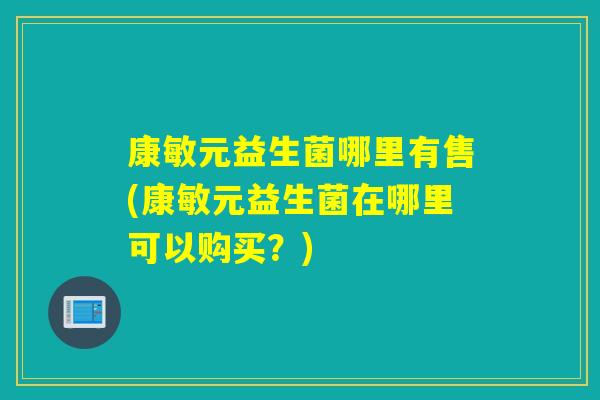 康敏元益生菌哪里有售(康敏元益生菌在哪里可以购买？)