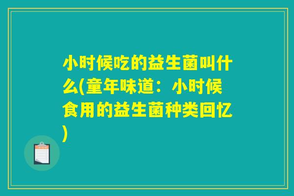 小时候吃的益生菌叫什么(童年味道：小时候食用的益生菌种类回忆)