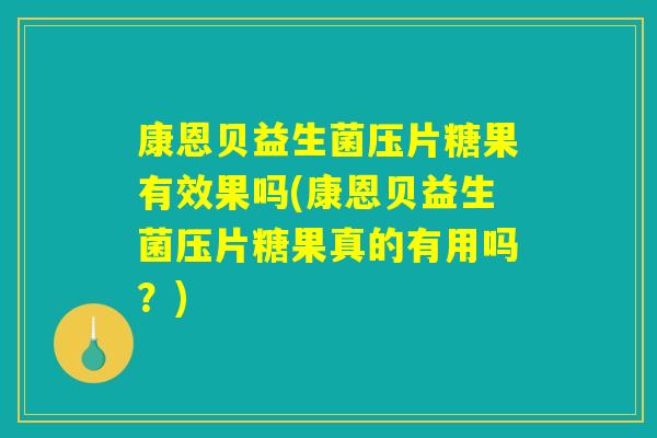 康恩贝益生菌压片糖果有效果吗(康恩贝益生菌压片糖果真的有用吗？)