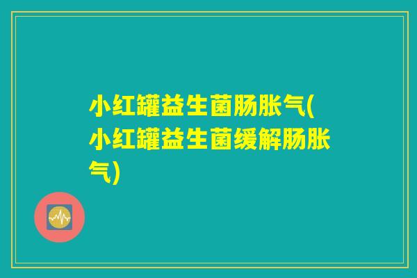 小红罐益生菌肠胀气(小红罐益生菌缓解肠胀气)