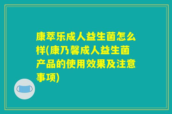 康萃乐成人益生菌怎么样(康乃馨成人益生菌产品的使用效果及注意事项)