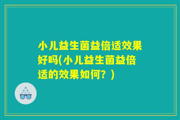小儿益生菌益倍适效果好吗(小儿益生菌益倍适的效果如何？)