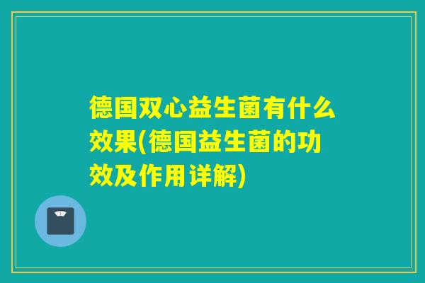 德国双心益生菌有什么效果(德国益生菌的功效及作用详解)