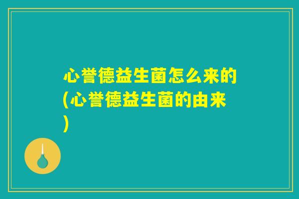 心誉德益生菌怎么来的(心誉德益生菌的由来)