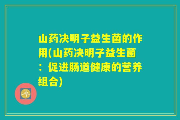 山药决明子益生菌的作用(山药决明子益生菌：促进肠道健康的营养组合)