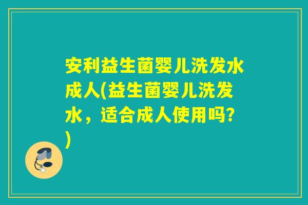 安利益生菌婴儿洗发水成人(益生菌婴儿洗发水，适合成人使用吗？)