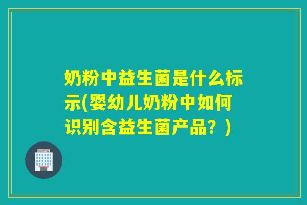 奶粉中益生菌是什么标示(婴幼儿奶粉中如何识别含益生菌产品？)