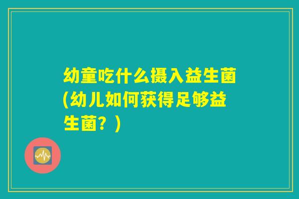 幼童吃什么摄入益生菌(幼儿如何获得足够益生菌？)