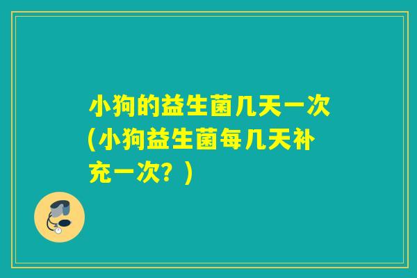 小狗的益生菌几天一次(小狗益生菌每几天补充一次？)