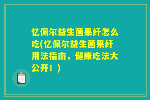 忆佩尔益生菌果纤怎么吃(忆佩尔益生菌果纤用法指南，健康吃法大公开！)