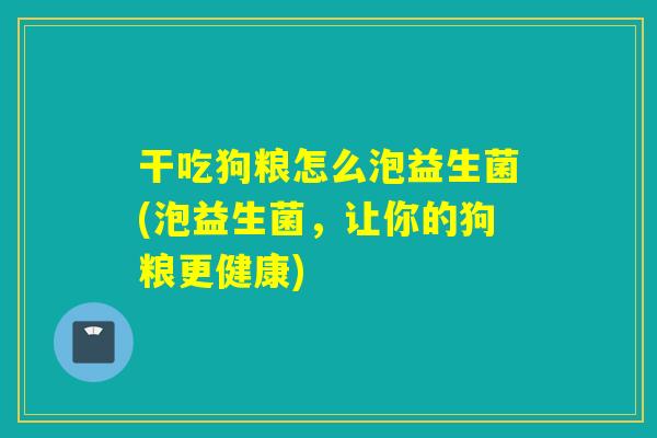 干吃狗粮怎么泡益生菌(泡益生菌，让你的狗粮更健康)