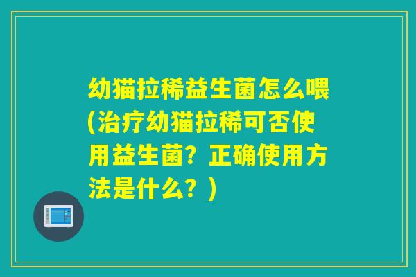 幼猫拉稀益生菌怎么喂(治疗幼猫拉稀可否使用益生菌？正确使用方法是什么？)