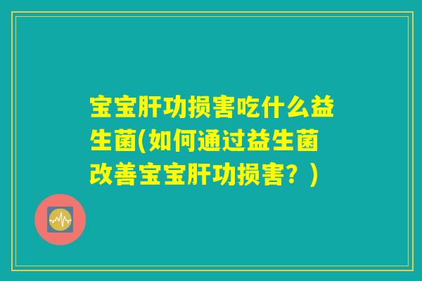 宝宝肝功损害吃什么益生菌(如何通过益生菌改善宝宝肝功损害？)