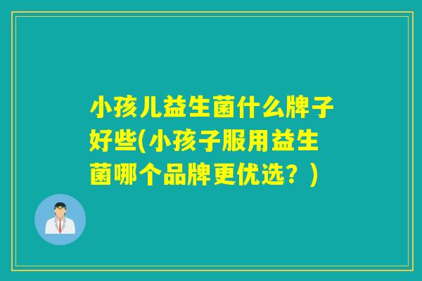 小孩儿益生菌什么牌子好些(小孩子服用益生菌哪个品牌更优选？)