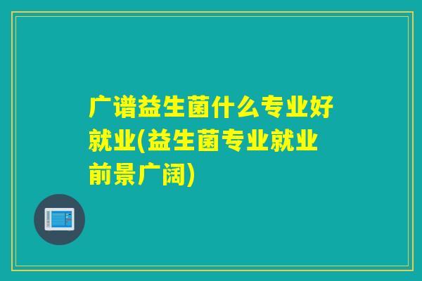 广谱益生菌什么专业好就业(益生菌专业就业前景广阔)