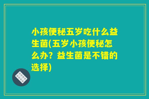 小孩便秘五岁吃什么益生菌(五岁小孩便秘怎么办？益生菌是不错的选择)