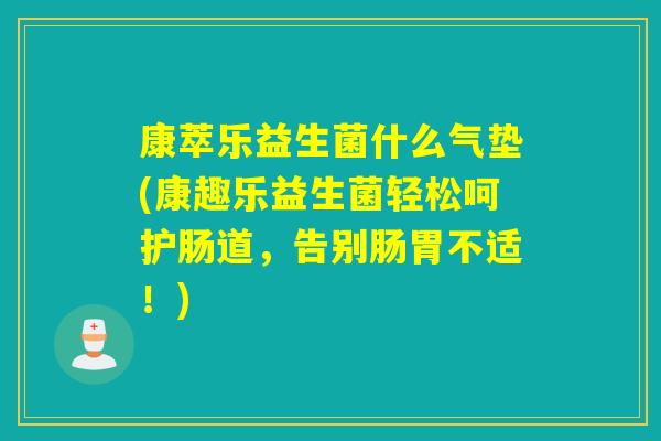 康萃乐益生菌什么气垫(康趣乐益生菌轻松呵护肠道，告别肠胃不适！)