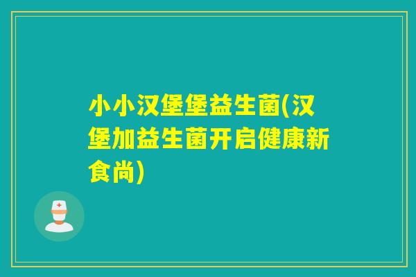 小小汉堡堡益生菌(汉堡加益生菌开启健康新食尚) 小小汉堡堡益生菌(汉堡加益生菌开启健康新食尚)