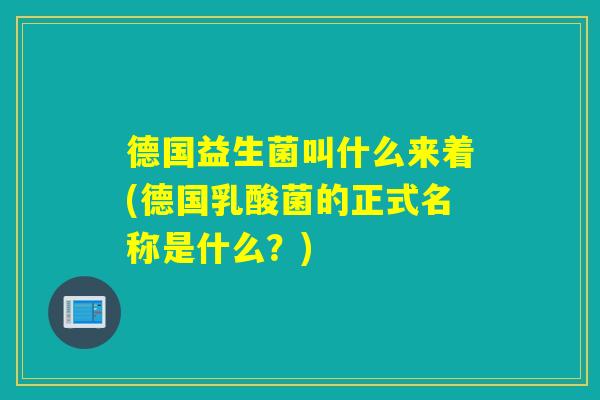 德国益生菌叫什么来着(德国乳酸菌的正式名称是什么?) 德国益生菌叫什么来着(德国乳酸菌的正式名称是什么?)