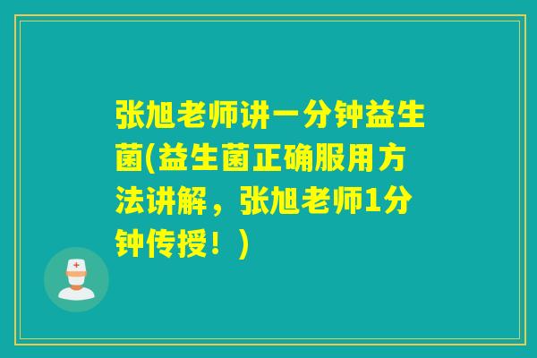 张旭老师讲一分钟益生菌(益生菌正确服用方法讲解,张旭老师1分钟传授!) 张旭老师讲一分钟益生菌(益生菌正确服用方法讲解,张旭老师1分钟传授!)