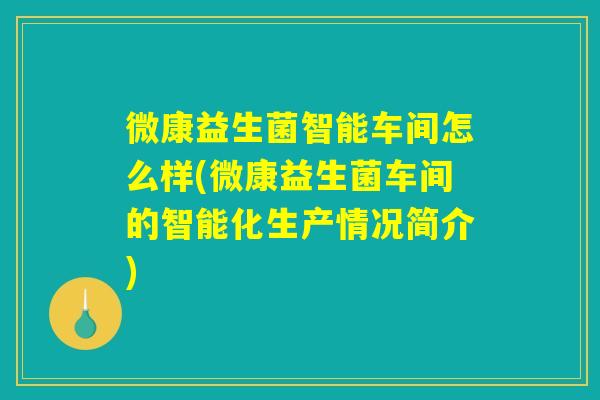 微康益生菌智能车间怎么样(微康益生菌车间的智能化生产情况简介)