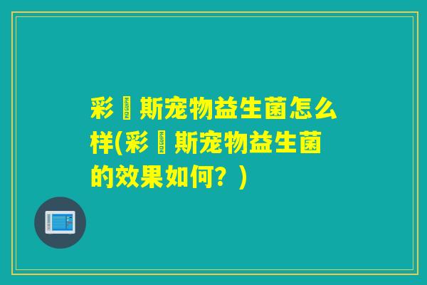 彩嗱斯宠物益生菌怎么样(彩嗱斯宠物益生菌的效果如何？)