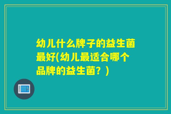 幼儿什么牌子的益生菌最好(幼儿最适合哪个品牌的益生菌？)