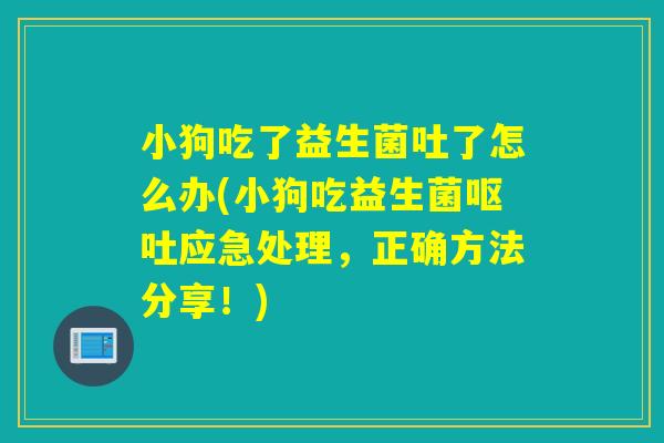 小狗吃了益生菌吐了怎么办(小狗吃益生菌呕吐应急处理，正确方法分享！)