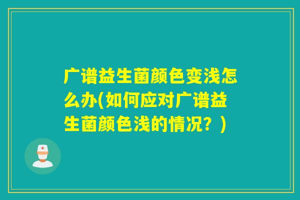 广谱益生菌颜色变浅怎么办(如何应对广谱益生菌颜色浅的情况？)