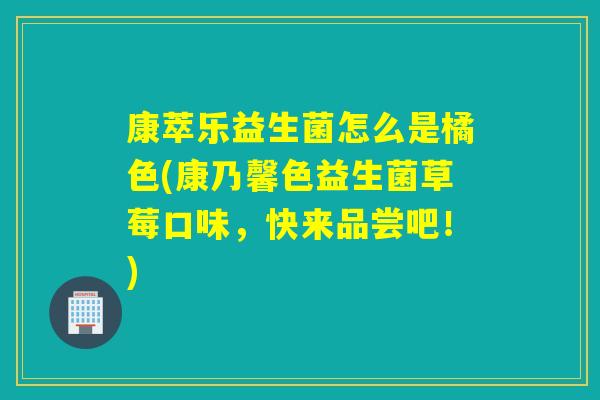 康萃乐益生菌怎么是橘色(康乃馨色益生菌草莓口味,快来品尝吧!) 康萃乐益生菌怎么是橘色(康乃馨色益生菌草莓口味,快来品尝吧!)