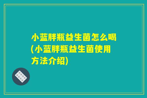 小蓝胖瓶益生菌怎么喝(小蓝胖瓶益生菌使用方法介绍)